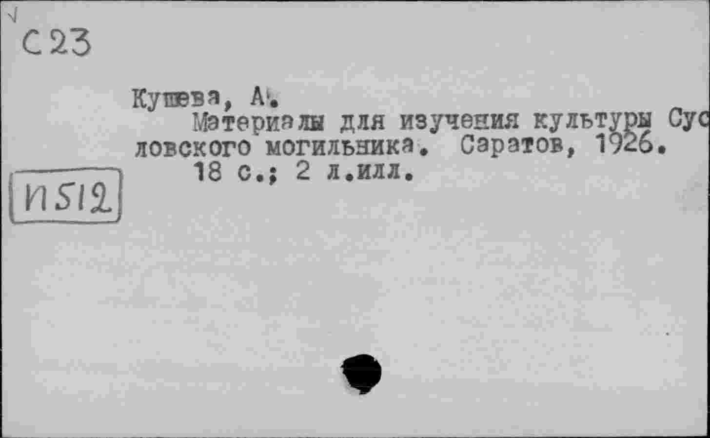 ﻿j И SI 2.
Ку ПЕВ Я, А'.
Материалы для изучения культуры ловского могильника. Саратов, 1926.
18 с.; 2 л.илл.